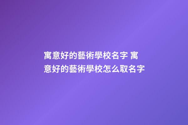 寓意好的藝術學校名字 寓意好的藝術學校怎么取名字-第1張-公司起名-玄機派